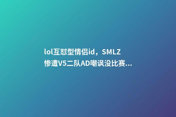 lol互怼型情侣id，SMLZ惨遭V5二队AD嘲讽没比赛打你是啥-第1张-观点-玄机派