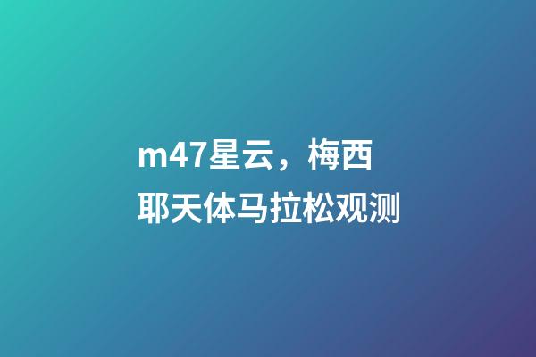 m47星云，梅西耶天体马拉松观测(图)-第1张-观点-玄机派