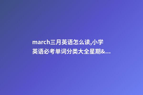 march三月英语怎么读,小学英语必考单词分类大全(带音标)星期&月份&季节-第1张-观点-玄机派
