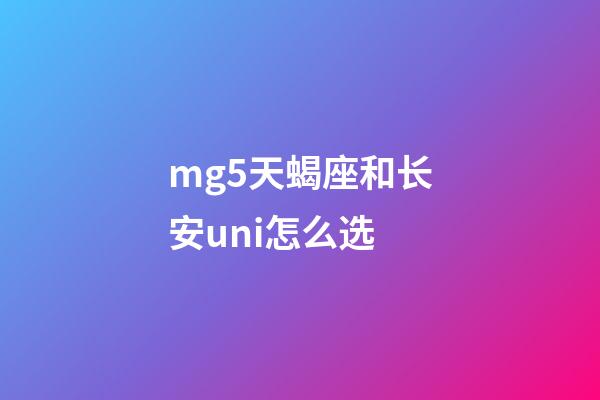 mg5天蝎座和长安uni怎么选-第1张-星座运势-玄机派