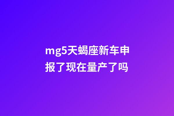 mg5天蝎座新车申报了现在量产了吗-第1张-星座运势-玄机派