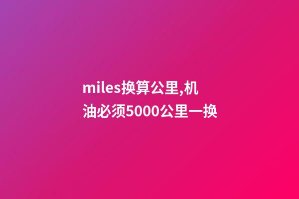 miles换算公里,机油必须5000公里一换-第1张-观点-玄机派
