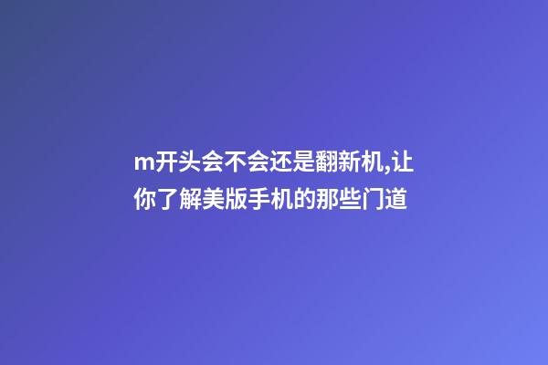 m开头会不会还是翻新机,让你了解美版手机的那些门道-第1张-观点-玄机派