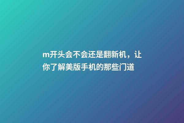 m开头会不会还是翻新机，让你了解美版手机的那些门道-第1张-观点-玄机派