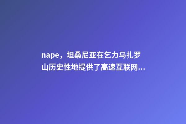 nape，坦桑尼亚在乞力马扎罗山历史性地提供了高速互联网服务-第1张-观点-玄机派