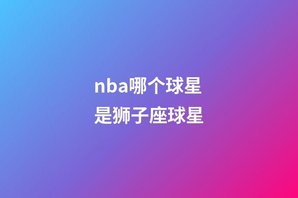 nba哪个球星是狮子座球星