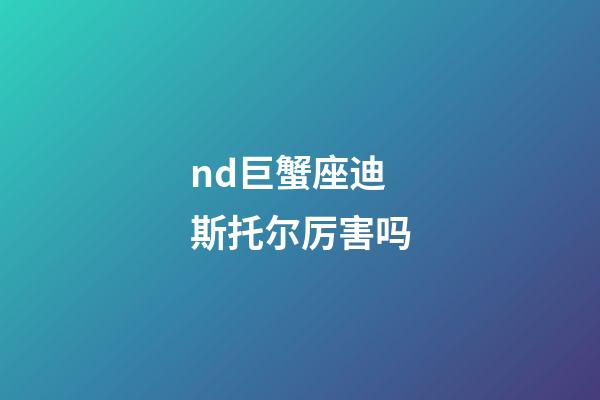 nd巨蟹座迪斯托尔厉害吗-第1张-星座运势-玄机派
