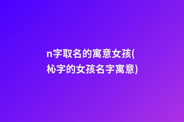 n字取名的寓意女孩(杺字的女孩名字寓意)