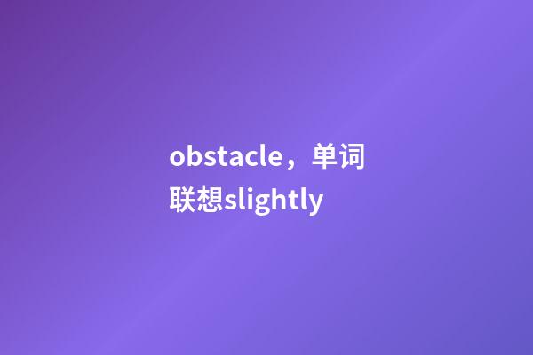 obstacle，单词联想slightly