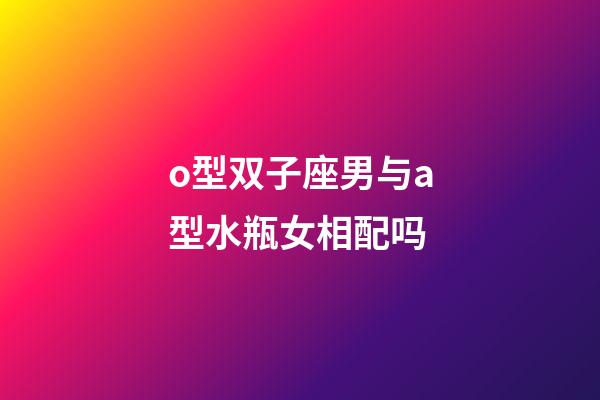 o型双子座男与a型水瓶女相配吗-第1张-星座运势-玄机派