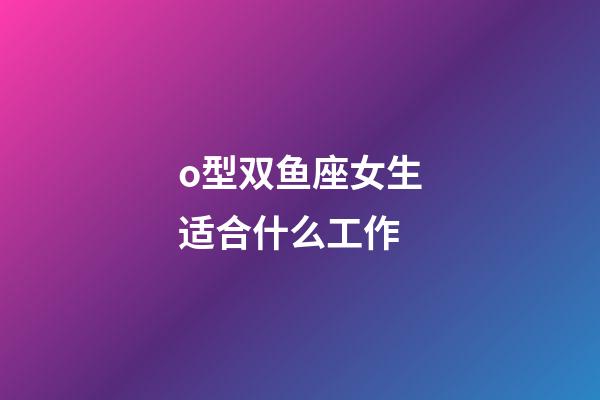 o型双鱼座女生适合什么工作-第1张-星座运势-玄机派