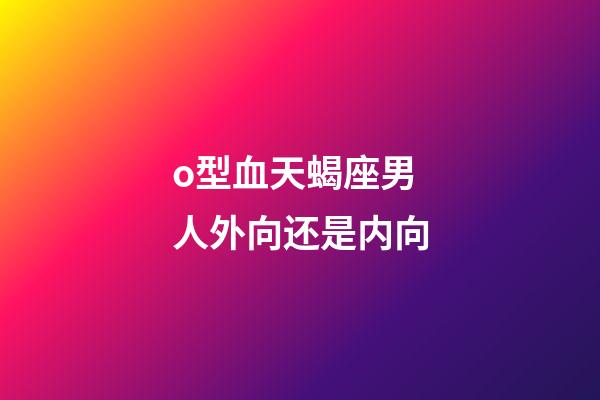 o型血天蝎座男人外向还是内向-第1张-星座运势-玄机派