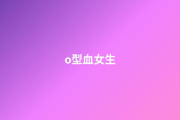 o型血女生（女人o型血的脾气与性格）-第1张-星座运势-玄机派