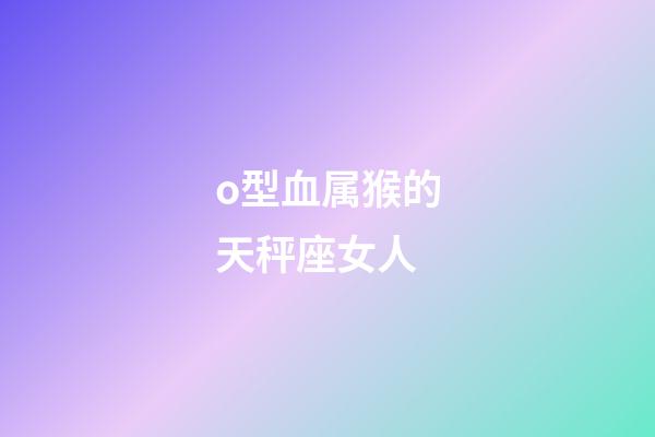 o型血属猴的天秤座女人-第1张-星座运势-玄机派