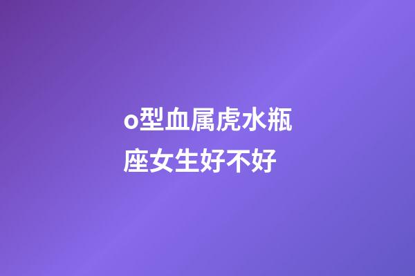 o型血属虎水瓶座女生好不好-第1张-星座运势-玄机派