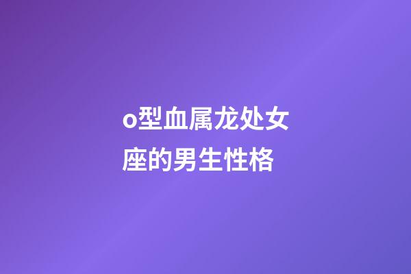 o型血属龙处女座的男生性格-第1张-星座运势-玄机派