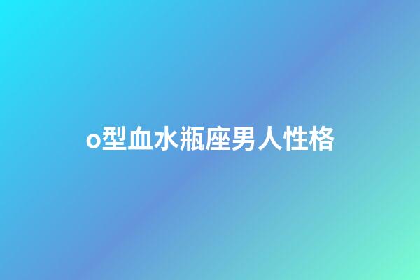 o型血水瓶座男人性格-第1张-星座运势-玄机派