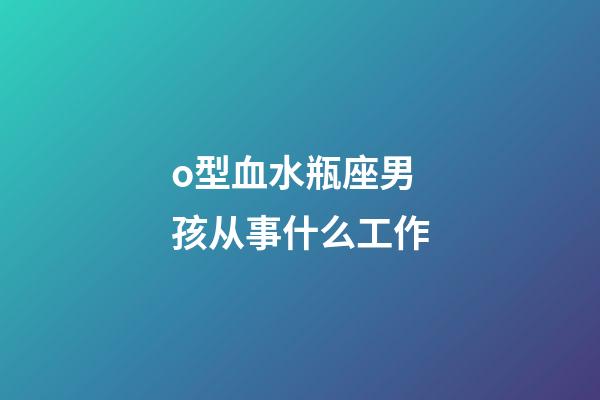 o型血水瓶座男孩从事什么工作