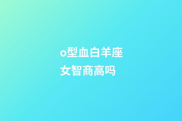 o型血白羊座女智商高吗-第1张-星座运势-玄机派