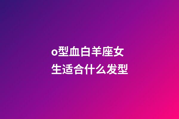 o型血白羊座女生适合什么发型-第1张-星座运势-玄机派