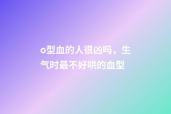 o型血的人很凶吗，生气时最不好哄的血型-第1张-观点-玄机派