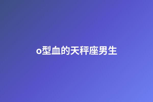 o型血的天秤座男生-第1张-星座运势-玄机派