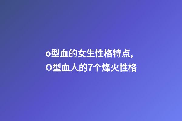 o型血的女生性格特点,O型血人的7个烽火性格-第1张-观点-玄机派