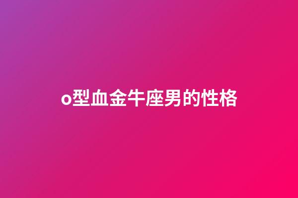 o型血金牛座男的性格-第1张-星座运势-玄机派