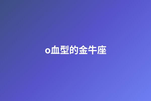 o血型的金牛座-第1张-星座运势-玄机派