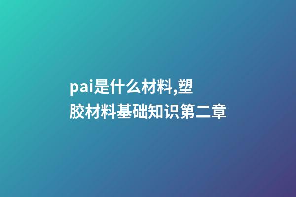 pai是什么材料,塑胶材料基础知识第二章-第1张-观点-玄机派