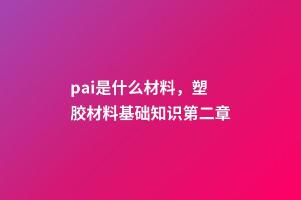 pai是什么材料，塑胶材料基础知识第二章-第1张-观点-玄机派