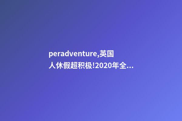 peradventure,英国人休假超积极!2020年全年的假期都安排好了-第1张-观点-玄机派