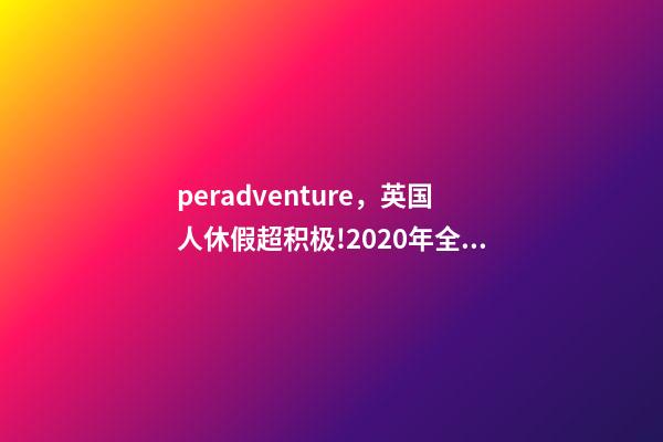 peradventure，英国人休假超积极!2020年全年的假期都安排好了-第1张-观点-玄机派