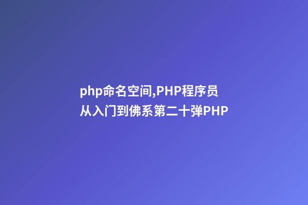 php命名空间,PHP程序员从入门到佛系第二十弹PHP-第1张-观点-玄机派
