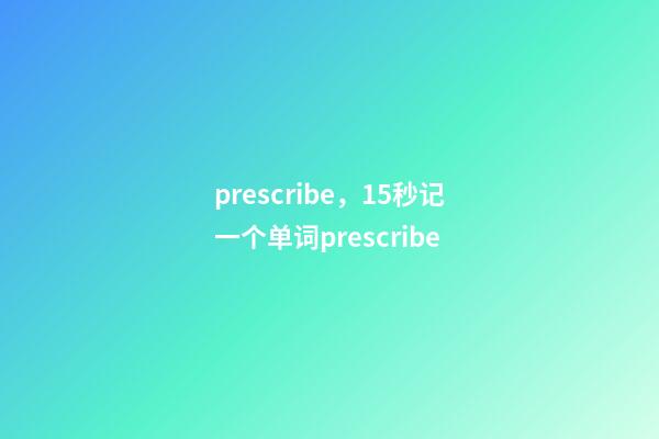 prescribe，15秒记一个单词(第3086个)prescribe-第1张-观点-玄机派