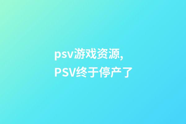 psv游戏资源,PSV终于停产了-第1张-观点-玄机派