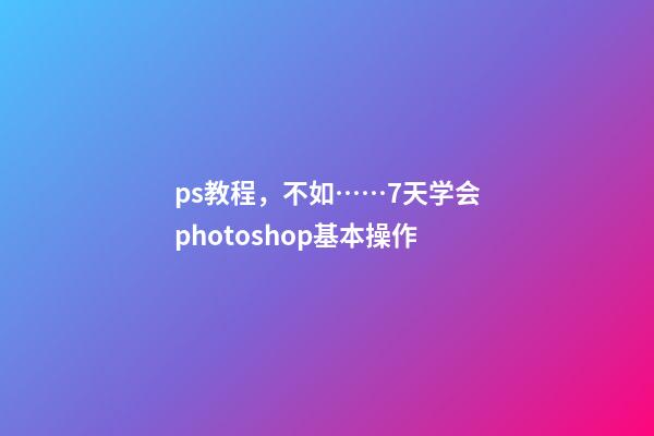 ps教程，不如……7天学会photoshop基本操作-第1张-观点-玄机派