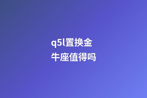 q5l置换金牛座值得吗