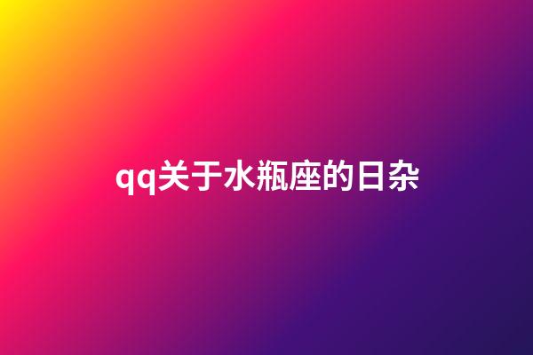 qq关于水瓶座的日杂-第1张-星座运势-玄机派