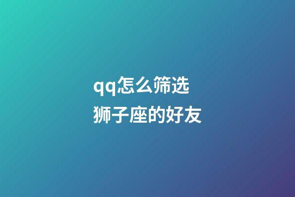 qq怎么筛选狮子座的好友-第1张-星座运势-玄机派