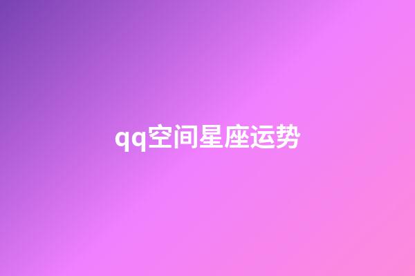 qq空间星座运势（qq空间星座运势为什么下架）-第1张-星座运势-玄机派