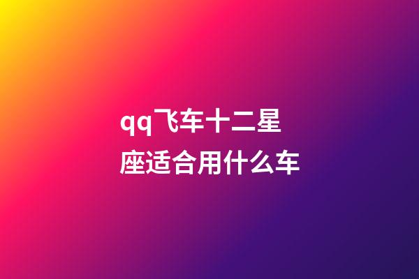 qq飞车十二星座适合用什么车-第1张-星座运势-玄机派