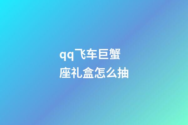 qq飞车巨蟹座礼盒怎么抽-第1张-星座运势-玄机派