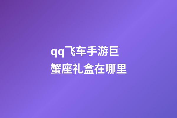 qq飞车手游巨蟹座礼盒在哪里-第1张-星座运势-玄机派
