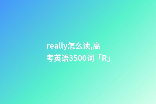 really怎么读,高考英语3500词(音标+音频版)「R」-第1张-观点-玄机派