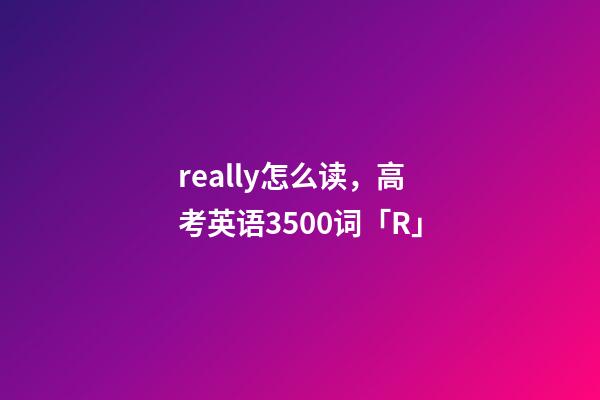 really怎么读，高考英语3500词(音标+音频版)「R」-第1张-观点-玄机派
