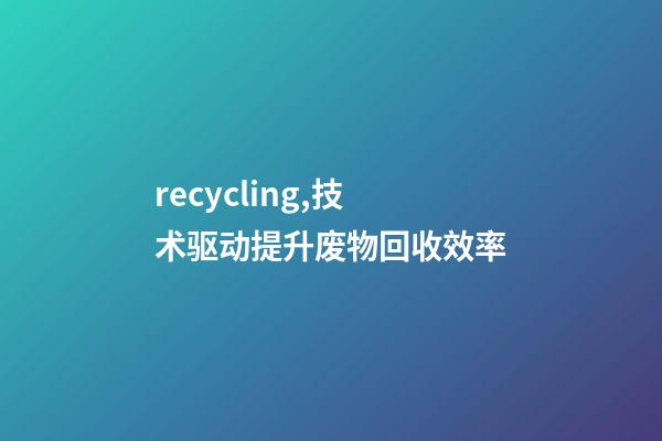 recycling,技术驱动提升废物回收效率-第1张-观点-玄机派