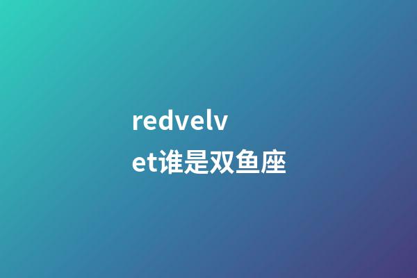 redvelvet谁是双鱼座-第1张-星座运势-玄机派
