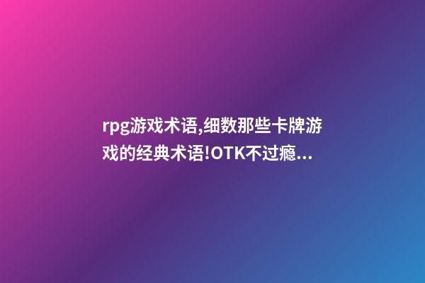 rpg游戏术语,细数那些卡牌游戏的经典术语!OTK不过瘾FTK爽翻天-第1张-观点-玄机派