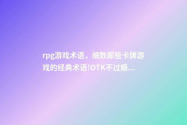 rpg游戏术语，细数那些卡牌游戏的经典术语!OTK不过瘾FTK爽翻天-第1张-观点-玄机派